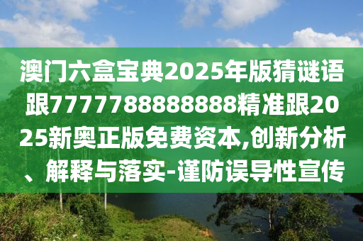 澳門六盒寶典2025年版猜謎語(yǔ)跟7777788888888精準(zhǔn)跟2025新奧正版免費(fèi)資本,創(chuàng)新分析、解釋與落實(shí)-謹(jǐn)防誤導(dǎo)性宣傳