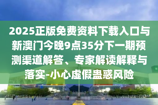 2025正版免費資料下載入口與新澳門今晚9點35分下一期預(yù)測渠道解答、專家解讀解釋與落實-小心虛假蠱惑風(fēng)險