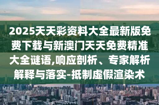 2025天天彩資料大全最新版免費(fèi)下載與新澳門天天免費(fèi)精準(zhǔn)大全謎語(yǔ),響應(yīng)剖析、專家解析解釋與落實(shí)-抵制虛假渲染術(shù)