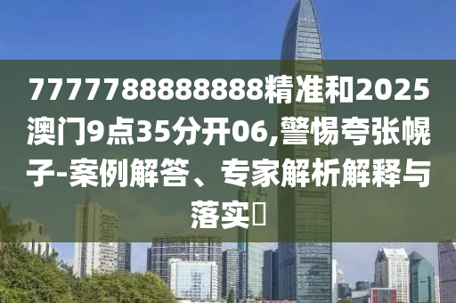 7777788888888精準(zhǔn)和2025澳門9點35分開06,警惕夸張幌子-案例解答、專家解析解釋與落實?