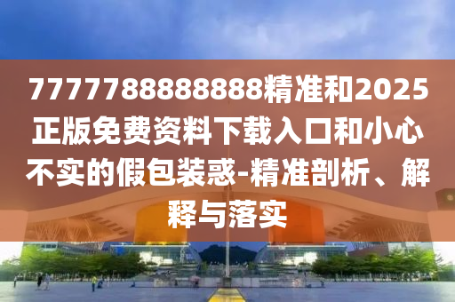 7777788888888精準(zhǔn)和2025正版免費(fèi)資料下載入口和小心不實(shí)的假包裝惑-精準(zhǔn)剖析、解釋與落實(shí)