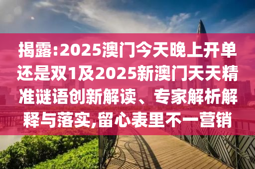 揭露:2025澳門今天晚上開單還是雙1及2025新澳門天天精準(zhǔn)謎語(yǔ)創(chuàng)新解讀、專家解析解釋與落實(shí),留心表里不一營(yíng)銷