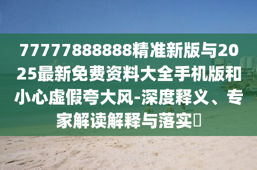 77777888888精準新版與2025最新免費資料大全手機版和小心虛假夸大風-深度釋義、專家解讀解釋與落實?