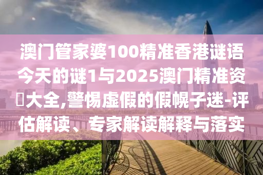 澳門管家婆100精準(zhǔn)香港謎語今天的謎1與2025澳門精準(zhǔn)資枓大全,警惕虛假的假幌子迷-評(píng)估解讀、專家解讀解釋與落實(shí)