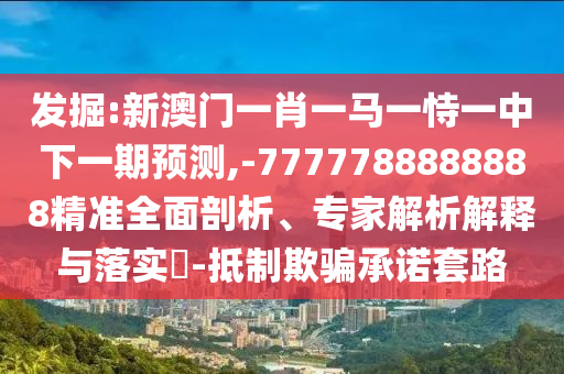 發(fā)掘:新澳門一肖一馬一恃一中下一期預測,-7777788888888精準全面剖析、專家解析解釋與落實?-抵制欺騙承諾套路