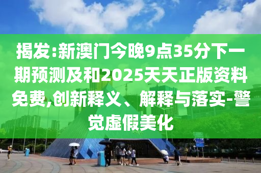 揭發(fā):新澳門今晚9點(diǎn)35分下一期預(yù)測及和2025天天正版資料免費(fèi),創(chuàng)新釋義、解釋與落實-警覺虛假美化
