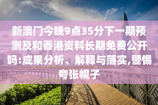 新澳門今晚9點(diǎn)35分下一期預(yù)測(cè)及和香港資料長(zhǎng)期免費(fèi)公開嗎:成果分析、解釋與落實(shí),警惕夸張幌子