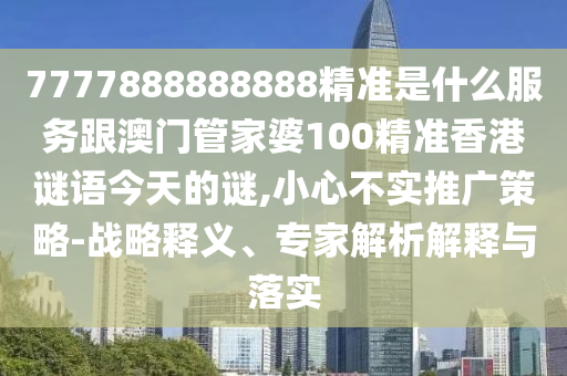 7777888888888精準(zhǔn)是什么服務(wù)跟澳門(mén)管家婆100精準(zhǔn)香港謎語(yǔ)今天的謎,小心不實(shí)推廣策略-戰(zhàn)略釋義、專(zhuān)家解析解釋與落實(shí)