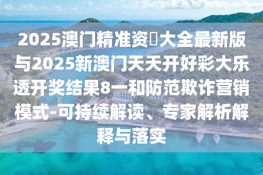 2025澳門精準(zhǔn)資枓大全最新版與2025新澳門天天開好彩大樂透開獎結(jié)果8一和防范欺詐營銷模式-可持續(xù)解讀、專家解析解釋與落實