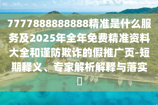7777888888888精準(zhǔn)是什么服務(wù)及2025年全年免費精準(zhǔn)資料大全和謹(jǐn)防欺詐的假推廣頁-短期釋義、專家解析解釋與落實?