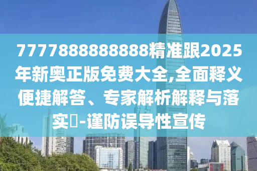 7777888888888精準(zhǔn)跟2025年新奧正版免費大全,全面釋義便捷解答、專家解析解釋與落實?-謹防誤導(dǎo)性宣傳
