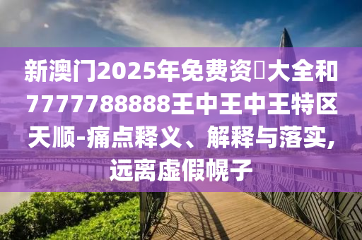 新澳門2025年免費(fèi)資枓大全和7777788888王中王中王特區(qū)天順-痛點(diǎn)釋義、解釋與落實(shí),遠(yuǎn)離虛假幌子
