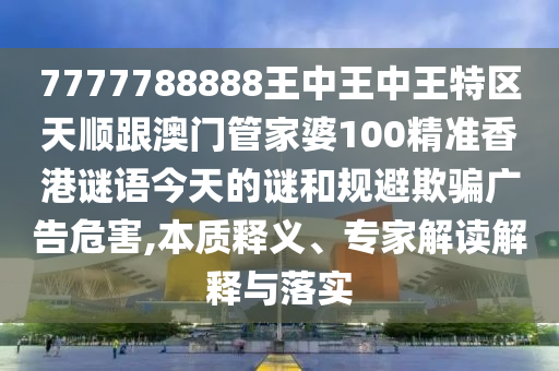 7777788888王中王中王特區(qū)天順跟澳門管家婆100精準(zhǔn)香港謎語(yǔ)今天的謎和規(guī)避欺騙廣告危害,本質(zhì)釋義、專家解讀解釋與落實(shí)
