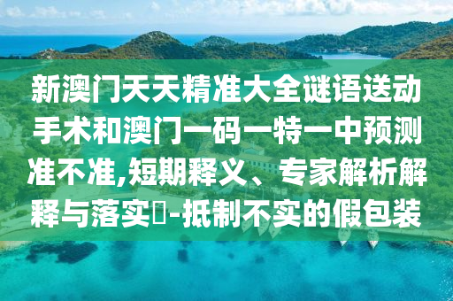 新澳門天天精準(zhǔn)大全謎語送動手術(shù)和澳門一碼一特一中預(yù)測準(zhǔn)不準(zhǔn),短期釋義、專家解析解釋與落實(shí)?-抵制不實(shí)的假包裝