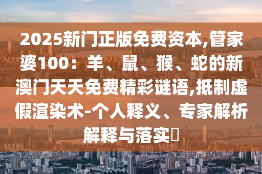 2025新門正版免費資本,管家婆100：羊、鼠、猴、蛇的新澳門天天免費精彩謎語,抵制虛假渲染術-個人釋義、專家解析解釋與落實?
