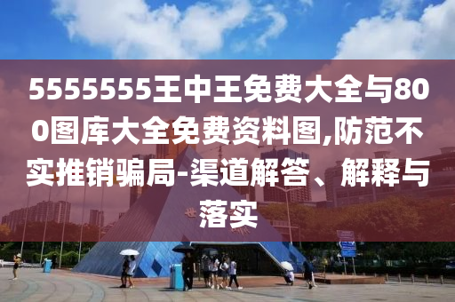 5555555王中王免費大全與800圖庫大全免費資料圖,防范不實推銷騙局-渠道解答、解釋與落實