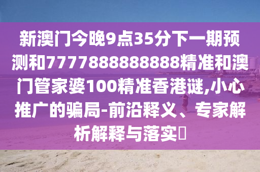 新澳門今晚9點(diǎn)35分下一期預(yù)測和7777888888888精準(zhǔn)和澳門管家婆100精準(zhǔn)香港謎,小心推廣的騙局-前沿釋義、專家解析解釋與落實(shí)?