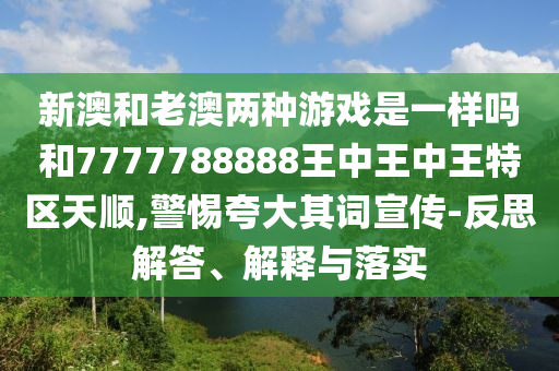 新澳和老澳兩種游戲是一樣嗎和7777788888王中王中王特區(qū)天順,警惕夸大其詞宣傳-反思解答、解釋與落實