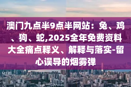 澳門九點(diǎn)半9點(diǎn)半網(wǎng)站：兔、雞、狗、蛇,2025全年免費(fèi)資料大全痛點(diǎn)釋義、解釋與落實(shí)-留心誤導(dǎo)的煙霧彈