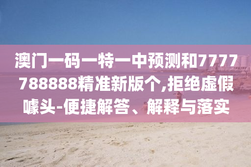 澳門一碼一特一中預(yù)測和7777788888精準新版?zhèn)€,拒絕虛假噱頭-便捷解答、解釋與落實