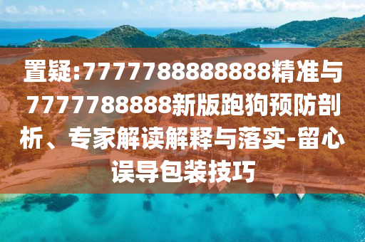 置疑:7777788888888精準(zhǔn)與7777788888新版跑狗預(yù)防剖析、專家解讀解釋與落實-留心誤導(dǎo)包裝技巧