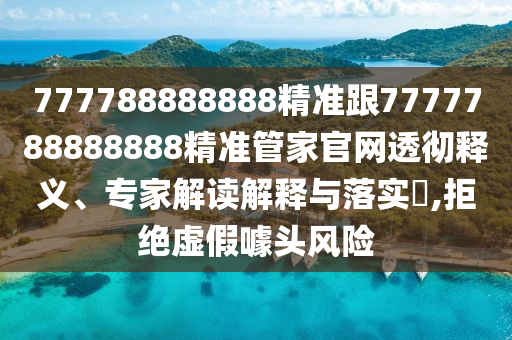 777788888888精準(zhǔn)跟7777788888888精準(zhǔn)管家官網(wǎng)透徹釋義、專家解讀解釋與落實(shí)?,拒絕虛假噱頭風(fēng)險(xiǎn)