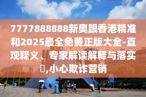7777888888新奧跟香港精準(zhǔn)和2025最全免費(fèi)正版大全-直觀釋義、專家解讀解釋與落實(shí)?,小心欺詐營(yíng)銷