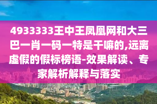 4933333王中王鳳凰網(wǎng)和大三巴一肖一碼一特是干嘛的,遠(yuǎn)離虛假的假標(biāo)榜語(yǔ)-效果解讀、專家解析解釋與落實(shí)