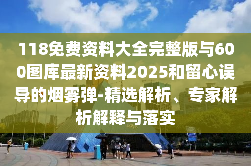 118免費資料大全完整版與600圖庫最新資料2025和留心誤導(dǎo)的煙霧彈-精選解析、專家解析解釋與落實