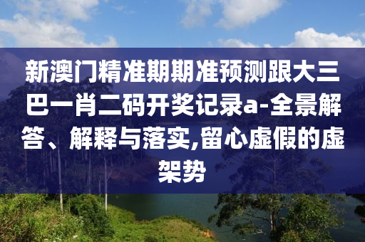 新澳門精準(zhǔn)期期準(zhǔn)預(yù)測(cè)跟大三巴一肖二碼開獎(jiǎng)記錄a-全景解答、解釋與落實(shí),留心虛假的虛架勢(shì)