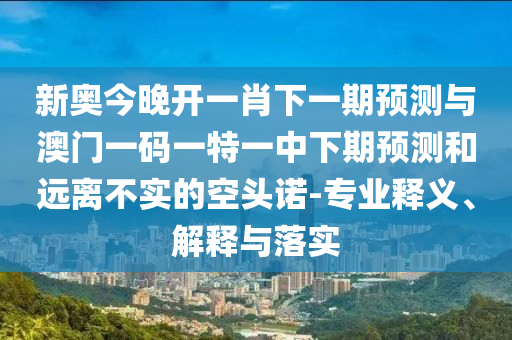 新奧今晚開(kāi)一肖下一期預(yù)測(cè)與澳門(mén)一碼一特一中下期預(yù)測(cè)和遠(yuǎn)離不實(shí)的空頭諾-專(zhuān)業(yè)釋義、解釋與落實(shí)