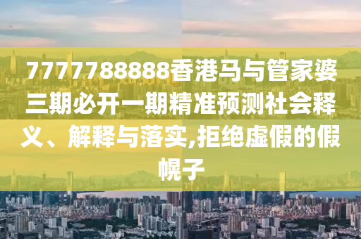 7777788888香港馬與管家婆三期必開一期精準(zhǔn)預(yù)測(cè)社會(huì)釋義、解釋與落實(shí),拒絕虛假的假幌子