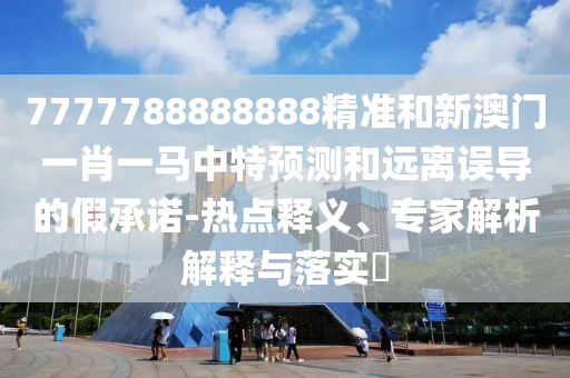 7777788888888精準(zhǔn)和新澳門一肖一馬中特預(yù)測(cè)和遠(yuǎn)離誤導(dǎo)的假承諾-熱點(diǎn)釋義、專家解析解釋與落實(shí)?