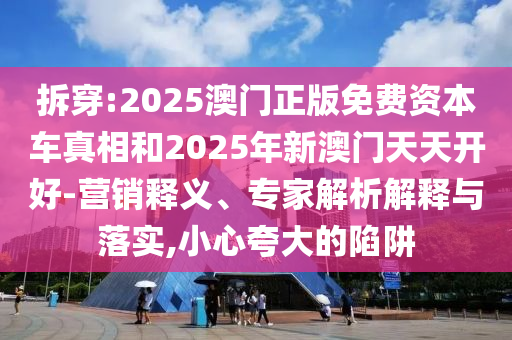 拆穿:2025澳門正版免費資本車真相和2025年新澳門天天開好-營銷釋義、專家解析解釋與落實,小心夸大的陷阱