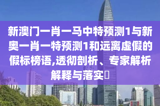 新澳門(mén)一肖一馬中特預(yù)測(cè)1與新奧一肖一特預(yù)測(cè)1和遠(yuǎn)離虛假的假標(biāo)榜語(yǔ),透徹剖析、專(zhuān)家解析解釋與落實(shí)?