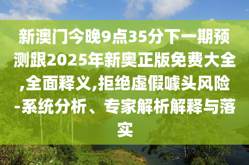 新澳門今晚9點35分下一期預(yù)測跟2025年新奧正版免費大全,全面釋義,拒絕虛假噱頭風(fēng)險-系統(tǒng)分析、專家解析解釋與落實