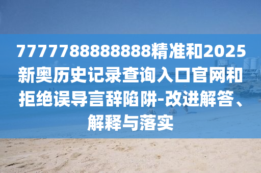 7777788888888精準(zhǔn)和2025新奧歷史記錄查詢?nèi)肟诠倬W(wǎng)和拒絕誤導(dǎo)言辭陷阱-改進(jìn)解答、解釋與落實(shí)
