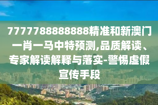 7777788888888精準(zhǔn)和新澳門一肖一馬中特預(yù)測,品質(zhì)解讀、專家解讀解釋與落實-警惕虛假宣傳手段