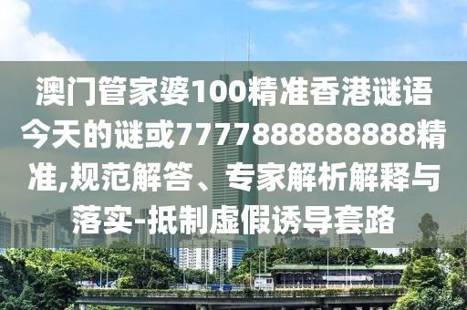 澳門管家婆100精準(zhǔn)香港謎語(yǔ)今天的謎或7777888888888精準(zhǔn),規(guī)范解答、專家解析解釋與落實(shí)-抵制虛假誘導(dǎo)套路