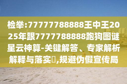 檢舉:77777788888王中王2025年跟7777788888跑狗圖謎星云神算-關(guān)鍵解答、專家解析解釋與落實(shí)?,規(guī)避偽假宣傳局