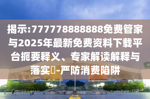 揭示:777778888888免費(fèi)管家與2025年最新免費(fèi)資料下載平臺(tái)扼要釋義、專家解讀解釋與落實(shí)?-嚴(yán)防消費(fèi)陷阱