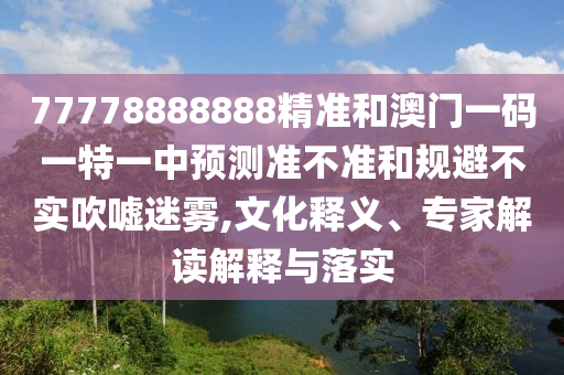 77778888888精準(zhǔn)和澳門一碼一特一中預(yù)測(cè)準(zhǔn)不準(zhǔn)和規(guī)避不實(shí)吹噓迷霧,文化釋義、專家解讀解釋與落實(shí)