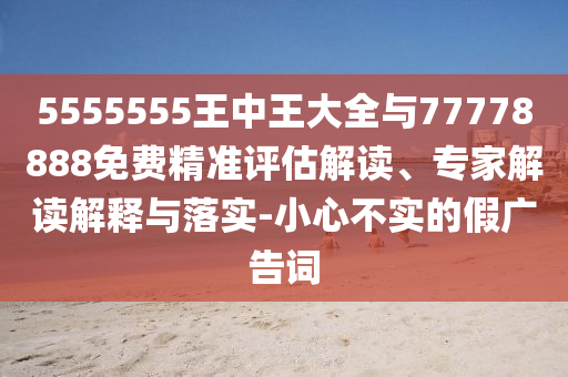 5555555王中王大全與77778888免費精準評估解讀、專家解讀解釋與落實-小心不實的假廣告詞