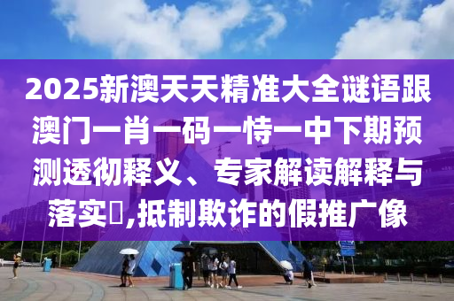 2025新澳天天精準(zhǔn)大全謎語(yǔ)跟澳門一肖一碼一恃一中下期預(yù)測(cè)透徹釋義、專家解讀解釋與落實(shí)?,抵制欺詐的假推廣像