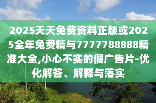 2025天天免費資料正版或2025全年兔費精與7777788888精準(zhǔn)大全,小心不實的假廣告片-優(yōu)化解答、解釋與落實