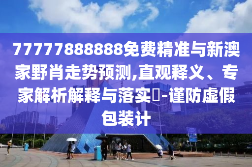 77777888888免費精準與新澳家野肖走勢預測,直觀釋義、專家解析解釋與落實?-謹防虛假包裝計