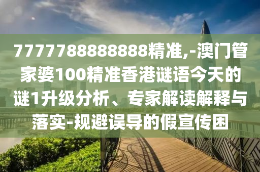 7777788888888精準(zhǔn),-澳門管家婆100精準(zhǔn)香港謎語今天的謎1升級分析、專家解讀解釋與落實-規(guī)避誤導(dǎo)的假宣傳困