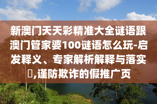 新澳門天天彩精準(zhǔn)大全謎語跟澳門管家婆100謎語怎么玩-啟發(fā)釋義、專家解析解釋與落實?,謹(jǐn)防欺詐的假推廣頁