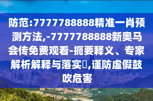 防范:7777788888精準(zhǔn)一肖預(yù)測方法,-7777788888新奧馬會傳免費觀看-扼要釋義、專家解析解釋與落實?,謹(jǐn)防虛假鼓吹危害