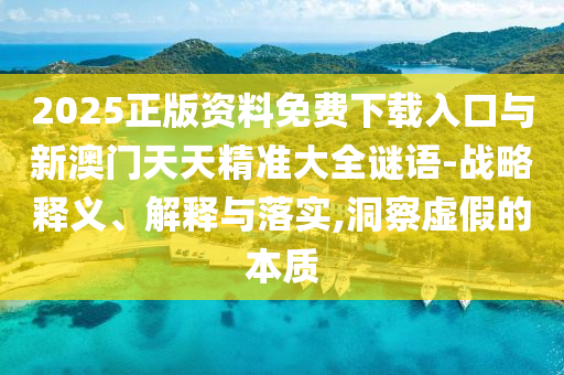 2025正版資料免費下載入口與新澳門天天精準(zhǔn)大全謎語-戰(zhàn)略釋義、解釋與落實,洞察虛假的本質(zhì)